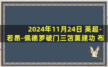 2024年11月24日 英超-若昂-佩德罗破门三笘薫建功 布莱顿2-1伯恩茅斯